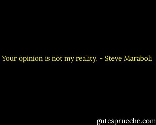 Your opinion is not my reality. - Steve Maraboli