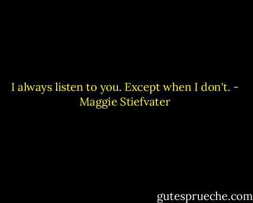 I always listen to you. Except when I don't. - Maggie Stiefvater