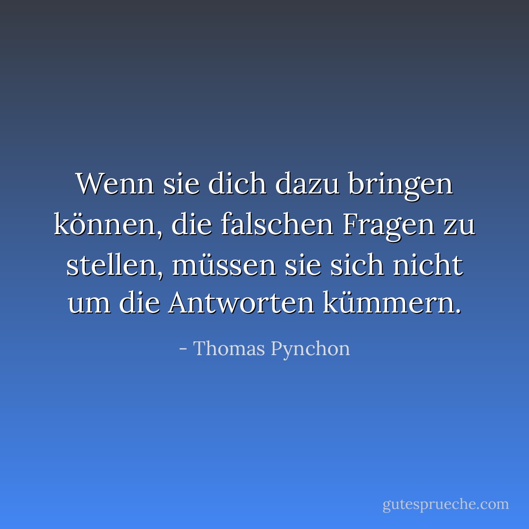 Wenn sie dich dazu bringen können, die falschen Fragen zu stellen, müssen sie sich nicht um die Antworten kümmern. - Thomas Pynchon<