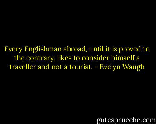 Every Englishman abroad, until it is proved to the contrary, likes to consider himself a traveller and not a tourist. - Evelyn Waugh