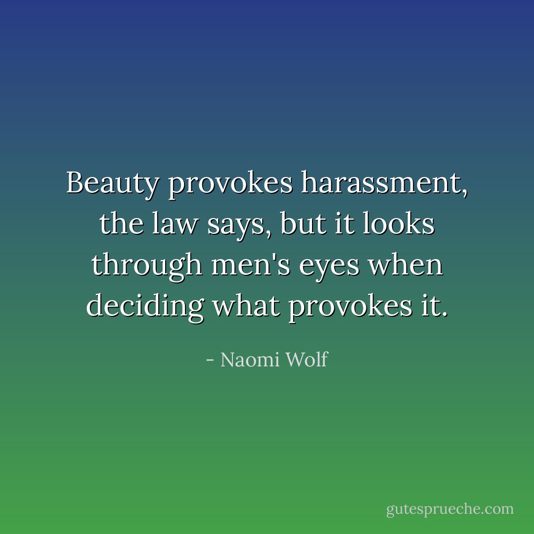 Beauty provokes harassment, the law says, but it looks through men's eyes when deciding what provokes it. - Naomi Wolf