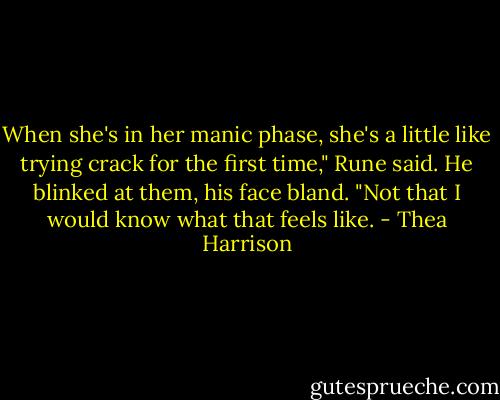 When she's in her manic phase, she's a little like trying crack for the first time," Rune said. He blinked at them, his face bland. "Not that I would know what that feels like. - Thea Harrison