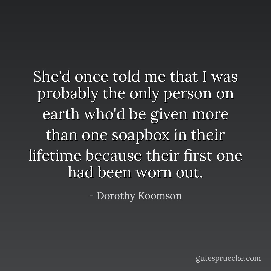 She'd once told me that I was probably the only person on earth who'd be given more than one soapbox in their lifetime because their first one had been worn out. - Dorothy Koomson