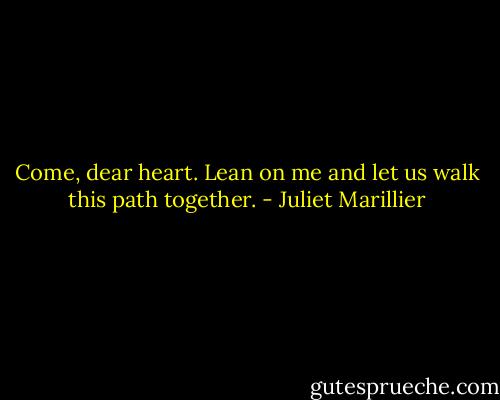 Come, dear heart. Lean on me and let us walk this path together. - Juliet Marillier