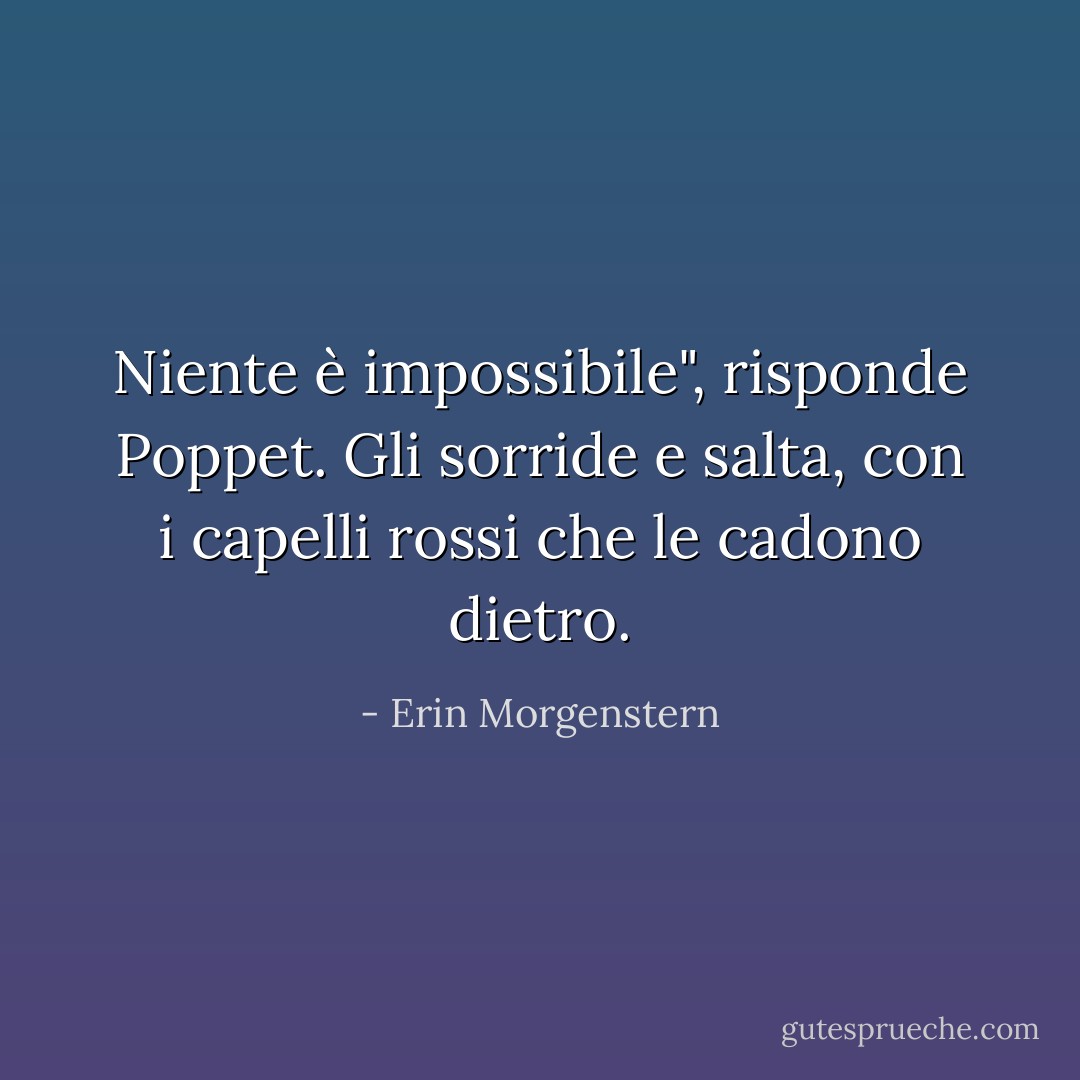 Niente è impossibile", risponde Poppet. Gli sorride e salta, con i capelli rossi che le cadono dietro. - Erin Morgenstern