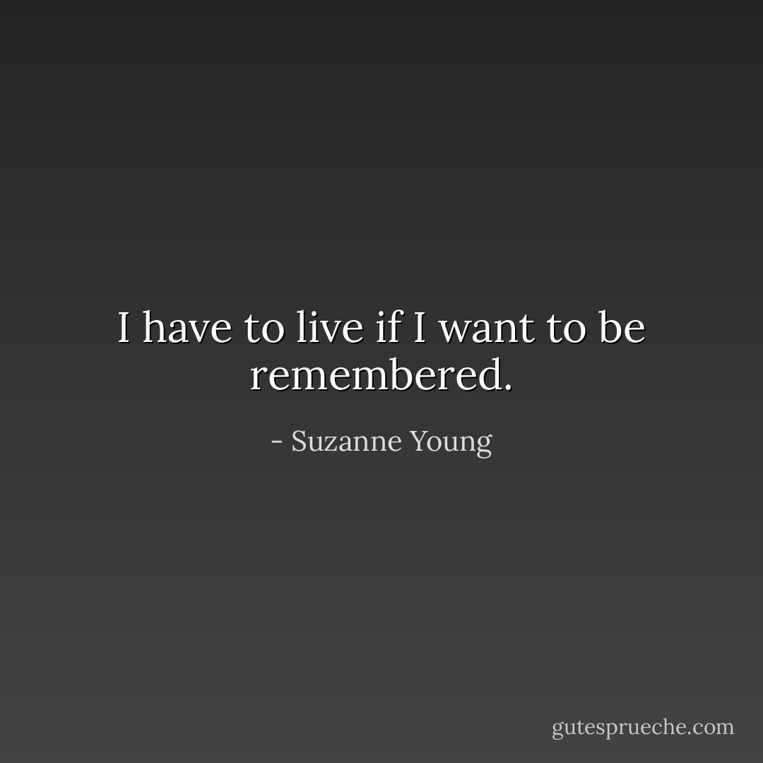 I have to live if I want to be remembered. - Suzanne Young