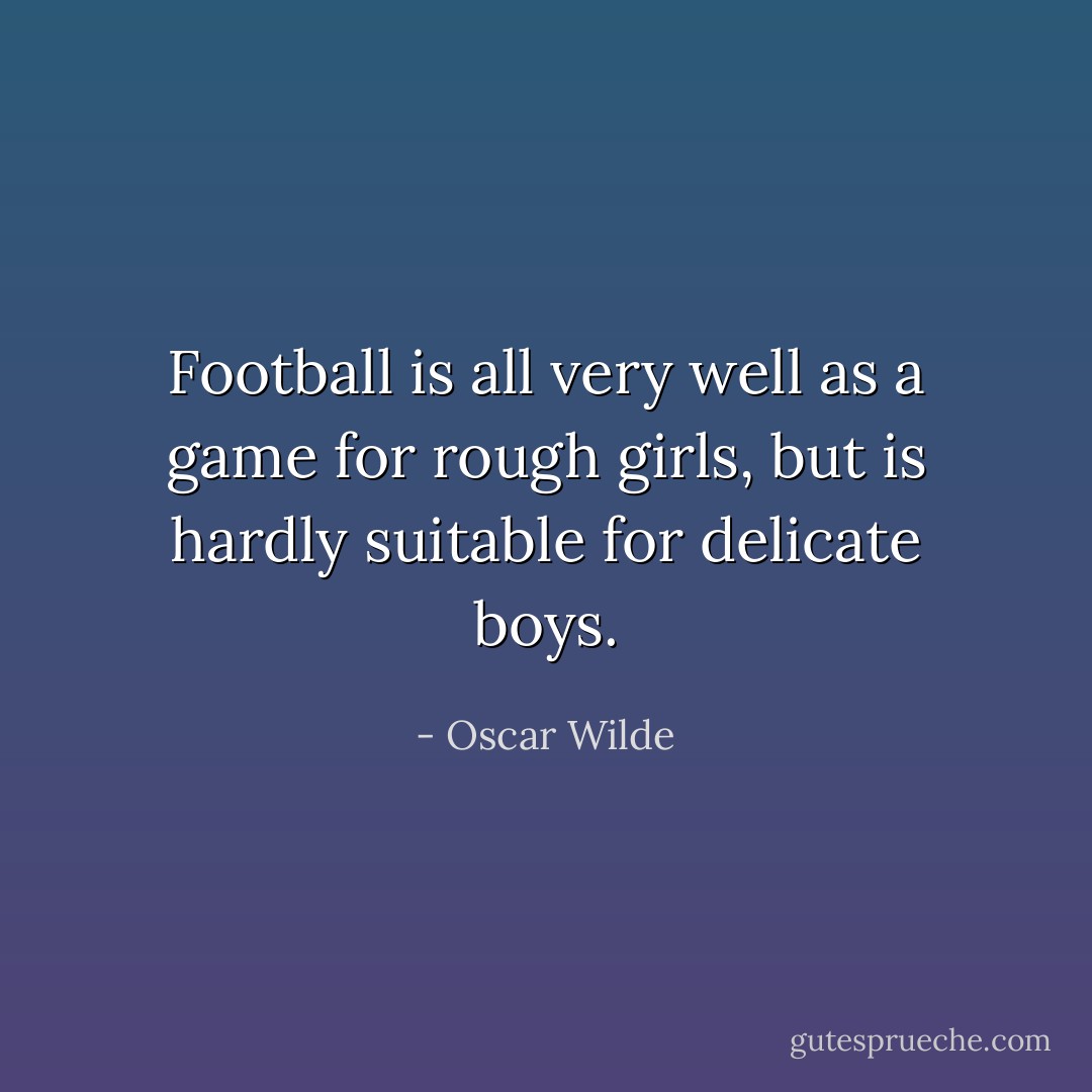 Football is all very well as a game for rough girls, but is hardly suitable for delicate boys. - Oscar Wilde