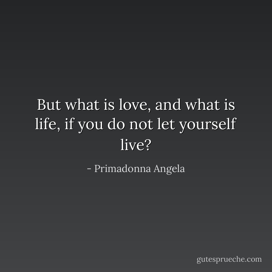 But what is love, and what is life, if you do not let yourself live? - Primadonna Angela