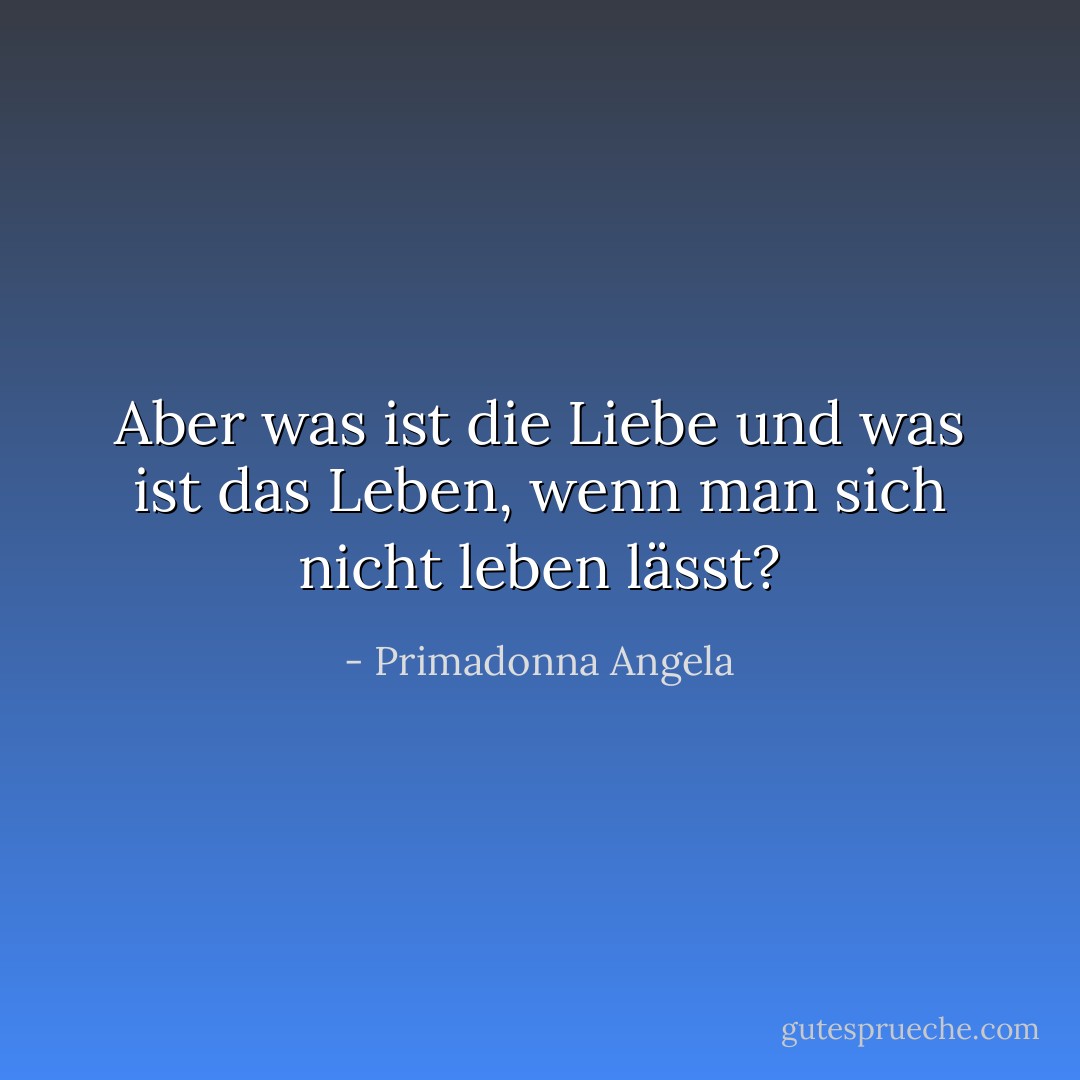 Aber was ist die Liebe und was ist das Leben, wenn man sich nicht leben lässt? - Primadonna Angela<