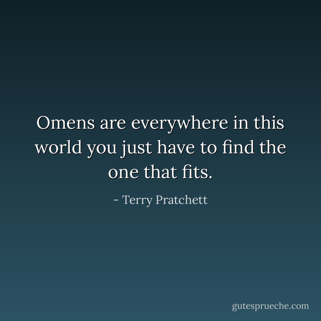 Omens are everywhere in this world you just have to find the one that fits. - Terry Pratchett