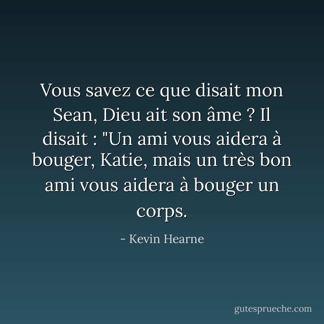 Vous savez ce que disait mon Sean, Dieu ait son âme ? Il disait : "Un ami vous aidera à bouger, Katie, mais un très bon ami vous aidera à bouger un corps. - Kevin Hearne