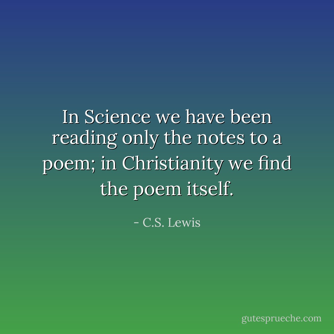 In Science we have been reading only the notes to a poem; in Christianity we find the poem itself. - C.S. Lewis