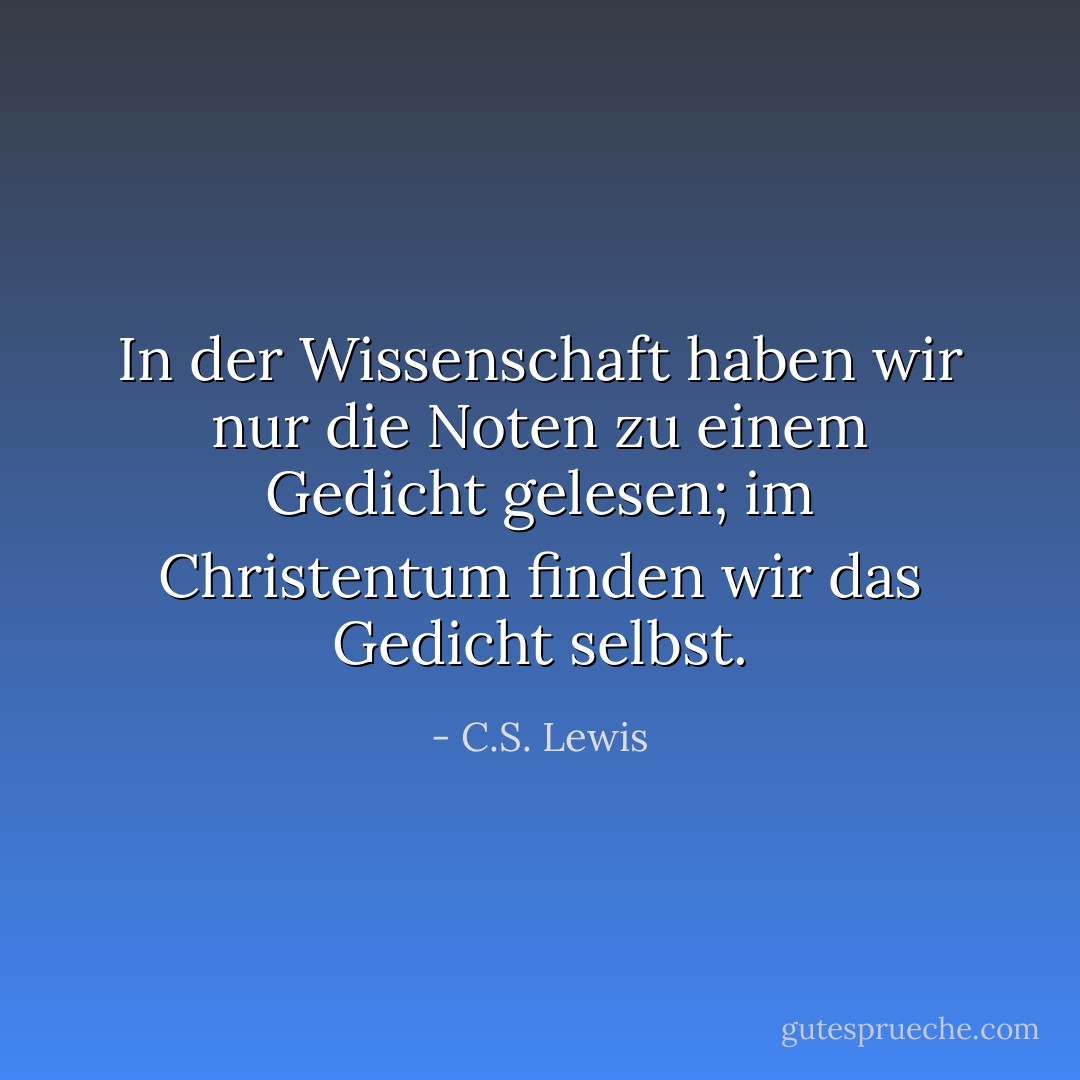 In der Wissenschaft haben wir nur die Noten zu einem Gedicht gelesen; im Christentum finden wir das Gedicht selbst. - C.S. Lewis<