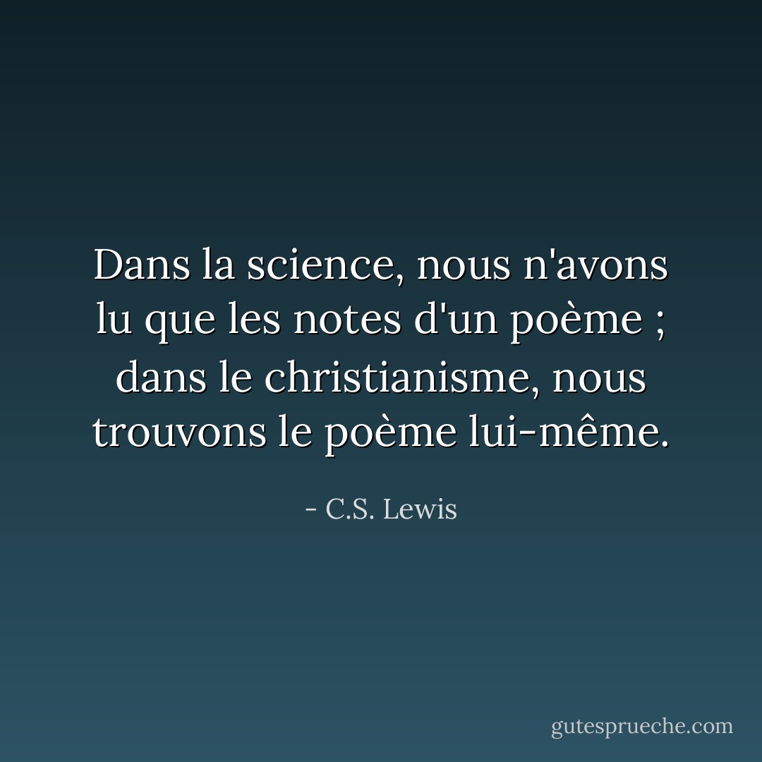 Dans la science, nous n'avons lu que les notes d'un poème ; dans le christianisme, nous trouvons le poème lui-même. - C.S. Lewis