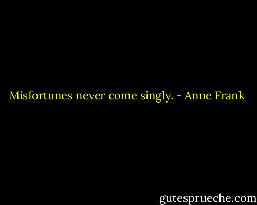 Misfortunes never come singly. - Anne Frank