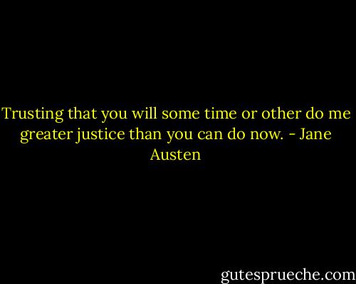 Trusting that you will some time or other do me greater justice than you can do now. - Jane Austen