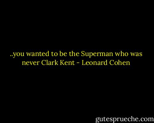 ..you wanted to be the Superman who was never Clark Kent - Leonard Cohen