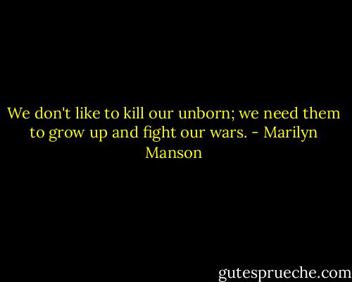 We don't like to kill our unborn; we need them to grow up and fight our wars. - Marilyn Manson