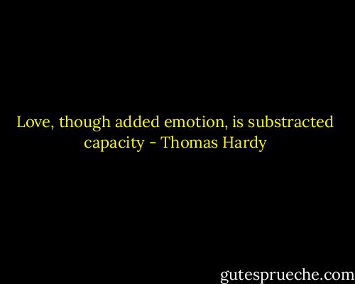Love, though added emotion, is substracted capacity - Thomas Hardy