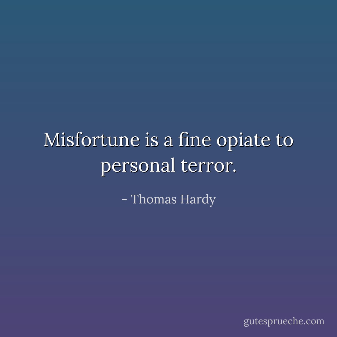 Misfortune is a fine opiate to personal terror. - Thomas Hardy