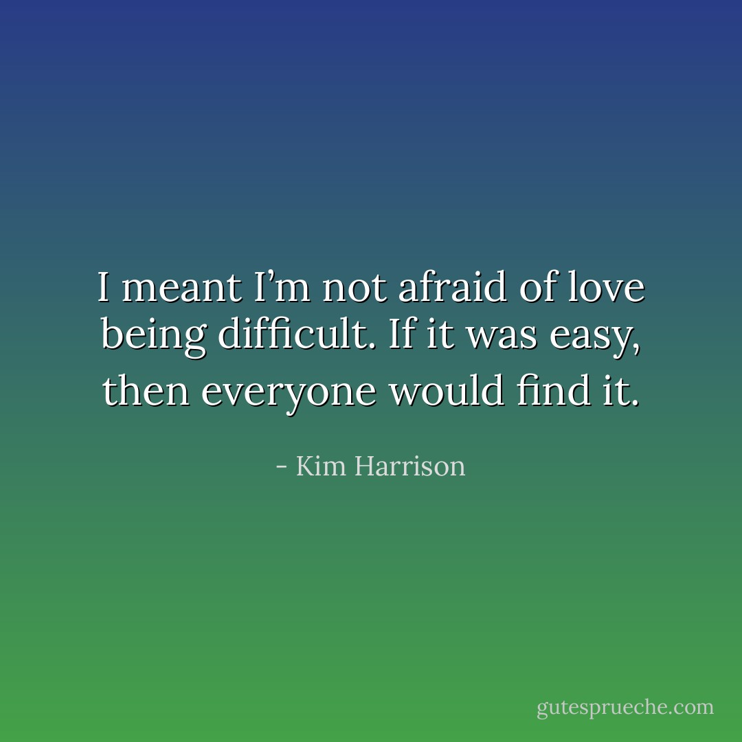 I meant I’m not afraid of love being difficult. If it was easy, then everyone would find it. - Kim Harrison