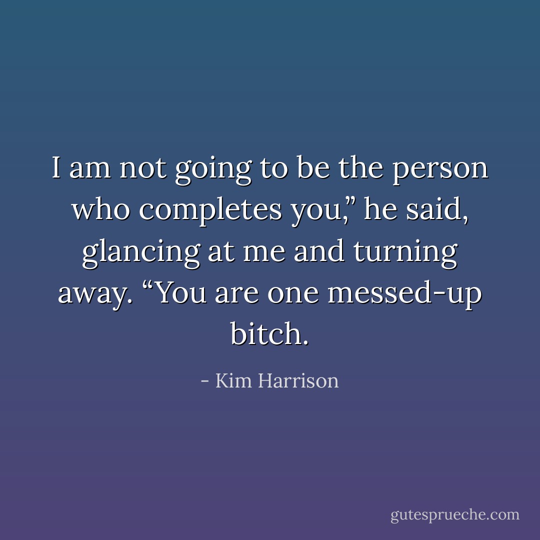 I am not going to be the person who completes you,” he said, glancing at me and turning away. “You are one messed-up bitch. - Kim Harrison