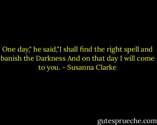 One day," he said,"I shall find the right spell and banish the Darkness And on that day I will come to you. - Susanna Clarke
