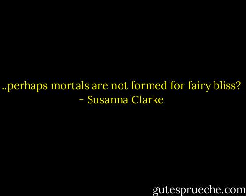 ..perhaps mortals are not formed for fairy bliss? - Susanna Clarke