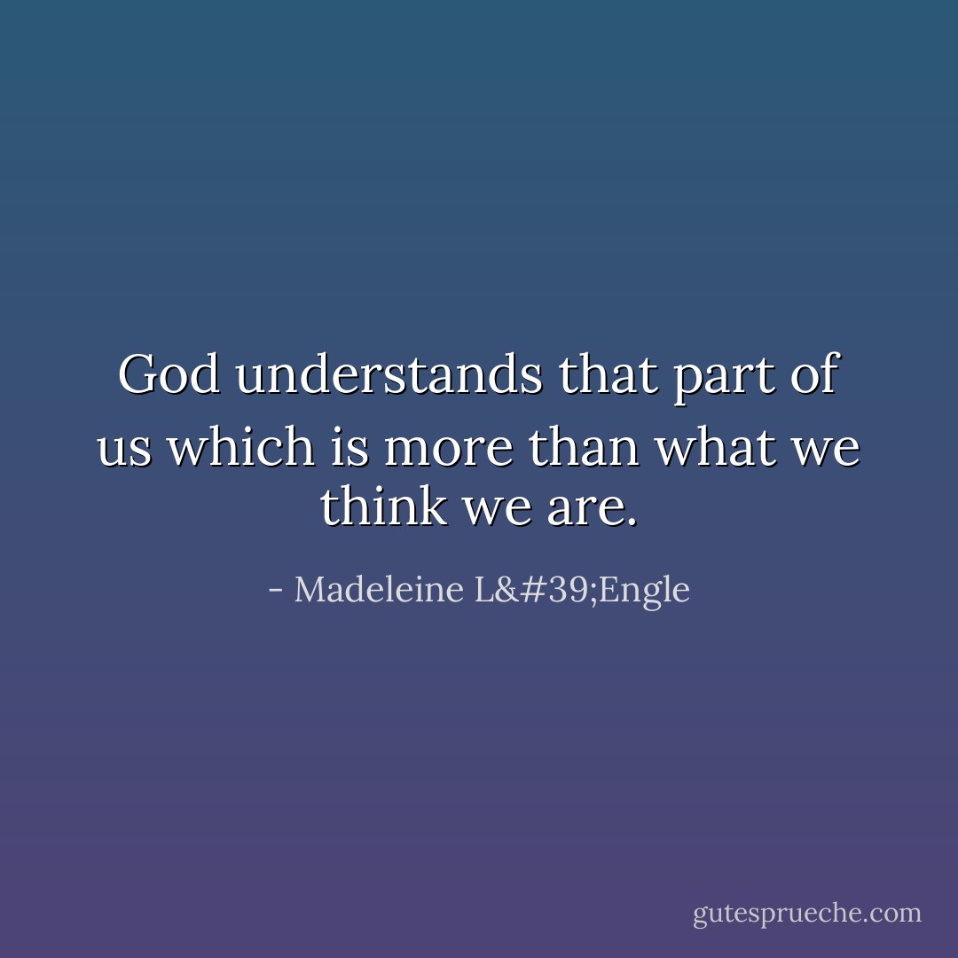 God understands that part of us which is more than what we think we are. - Madeleine L'Engle