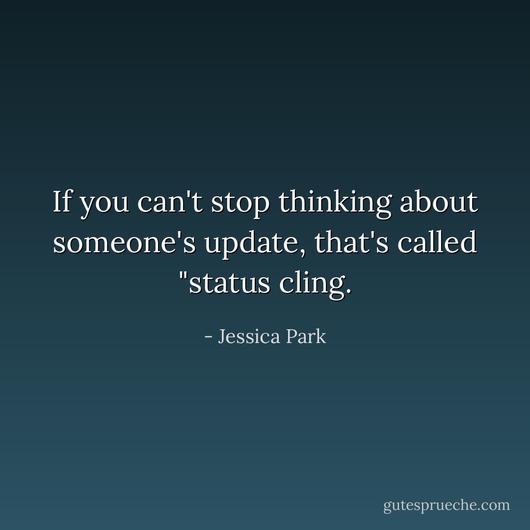 If you can't stop thinking about someone's update, that's called "status cling. - Jessica Park