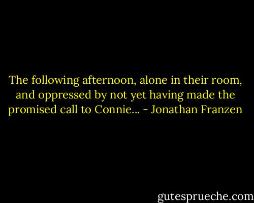 The following afternoon, alone in their room, and oppressed by not yet having made the promised call to Connie... - Jonathan Franzen