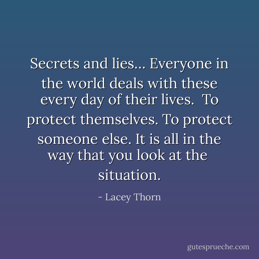 Secrets and lies… Everyone in the world deals with these every day of their lives. <br />To protect themselves. To protect someone else. It is all in the way that you look at the <br />situation. - Lacey Thorn