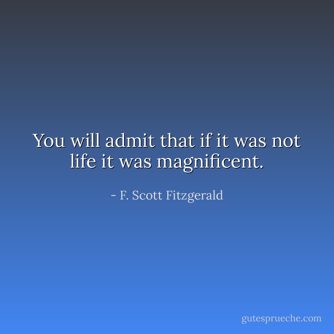 You will admit that if it was not life it was magnificent. - F. Scott Fitzgerald