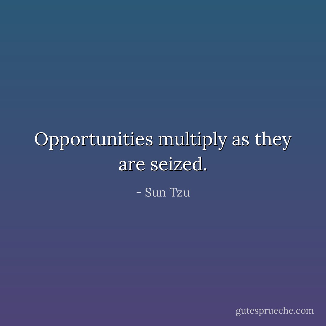 Opportunities multiply as they are seized. - Sun Tzu