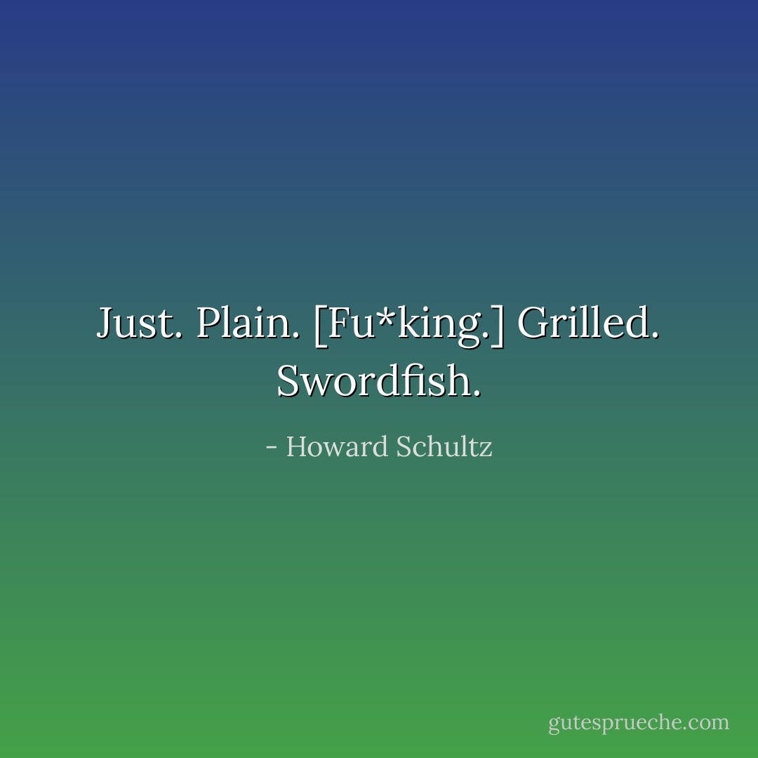 Just. Plain. [Fu*king.] Grilled. Swordfish. - Howard Schultz