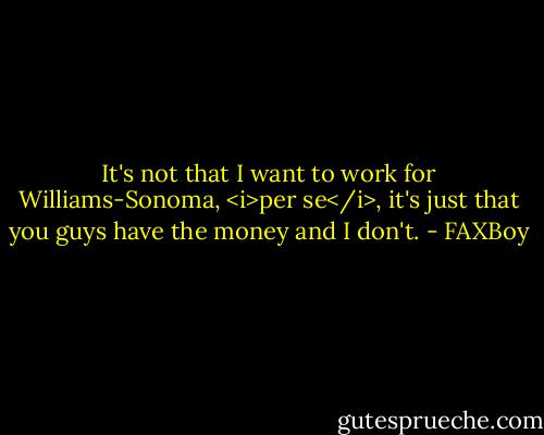 It's not that I want to work for Williams-Sonoma, <i>per se</i>, it's just that you guys have the money and I don't. - FAXBoy