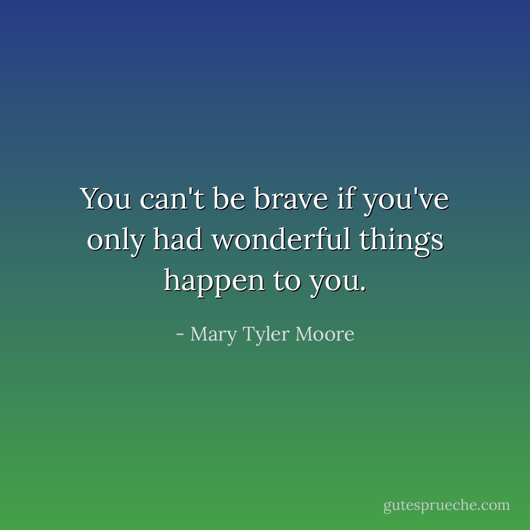 You can't be brave if you've only had wonderful things happen to you. - Mary Tyler Moore