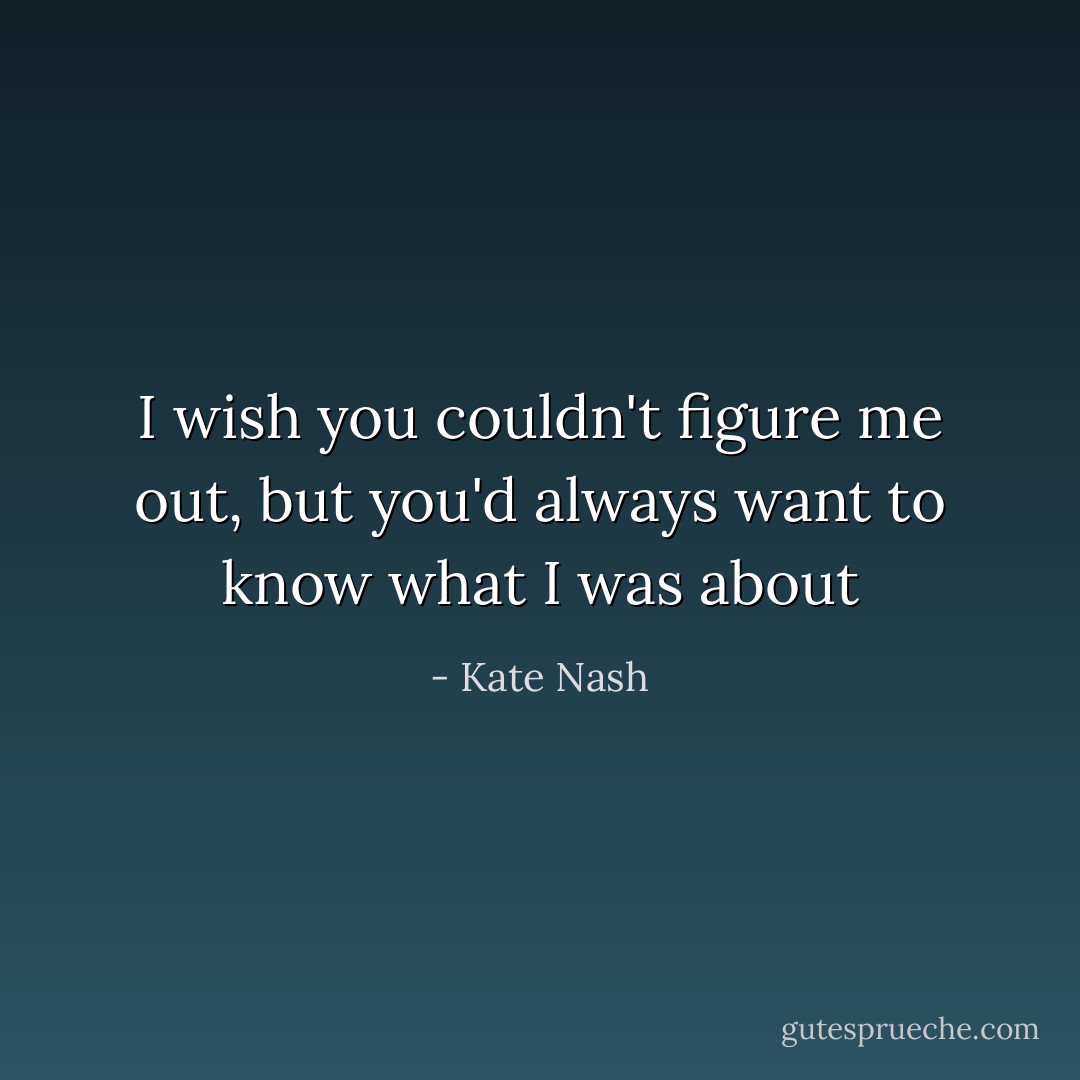 I wish you couldn't figure me out, but you'd always want to know what I was about - Kate Nash