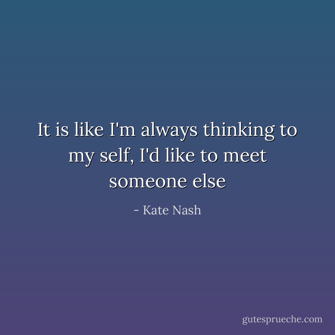 It is like I'm always thinking to my self, I'd like to meet someone else - Kate Nash