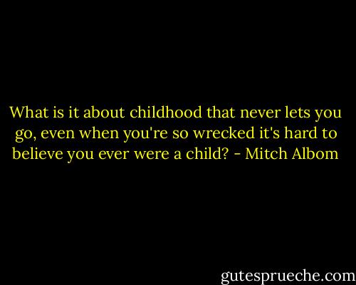 What is it about childhood that never lets you go, even when you're so wrecked it's hard to believe you ever were a child? - Mitch Albom