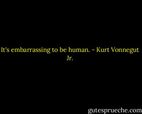 It's embarrassing to be human. - Kurt Vonnegut Jr.