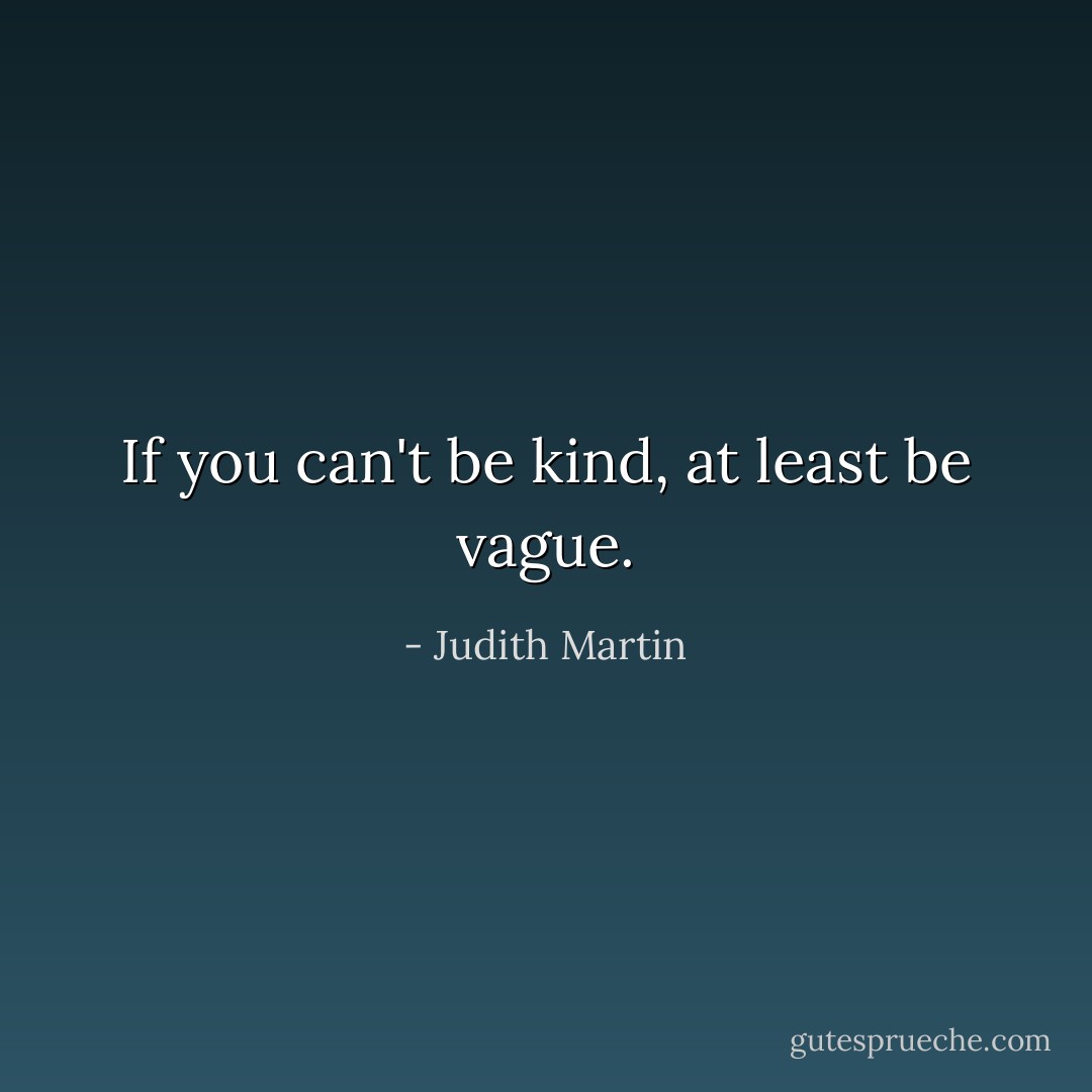 If you can't be kind, at least be vague. - Judith Martin