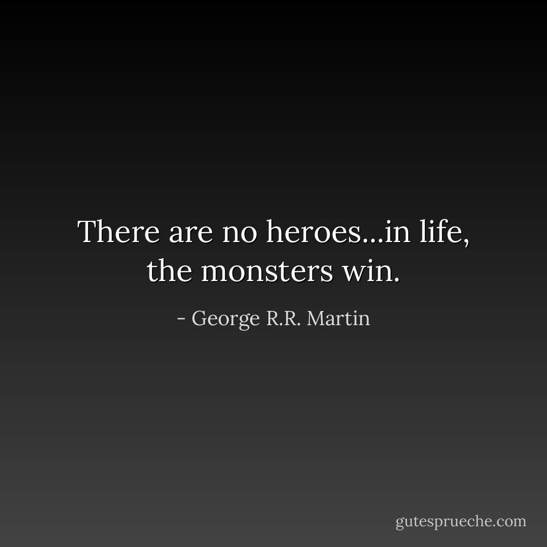 There are no heroes...in life, the monsters win. - George R.R. Martin
