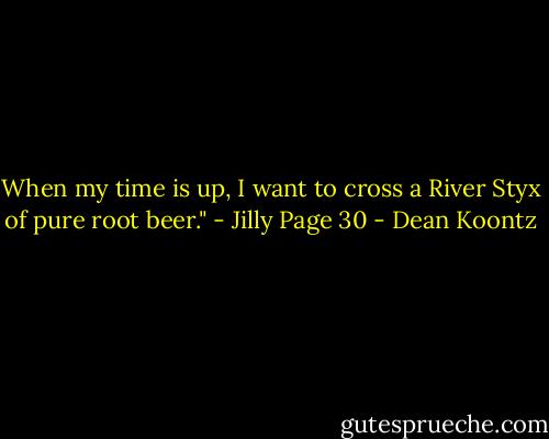 When my time is up, I want to cross a River Styx of pure root beer."<br />- Jilly<br />Page 30 - Dean Koontz