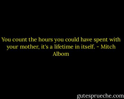 You count the hours you could have spent with your mother, it's a lifetime in itself. - Mitch Albom