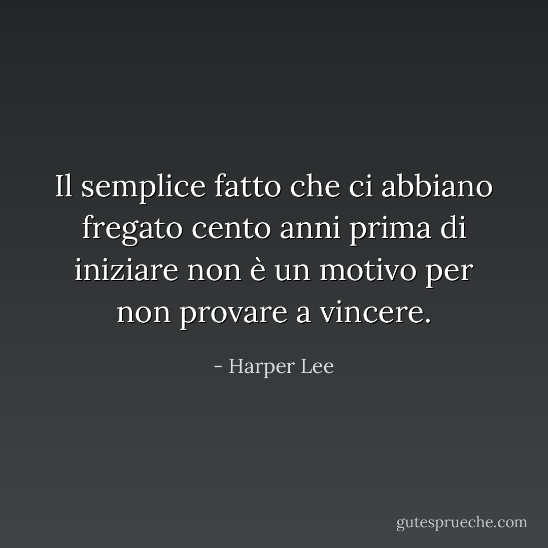 Il semplice fatto che ci abbiano fregato cento anni prima di iniziare non è un motivo per non provare a vincere. - Harper Lee