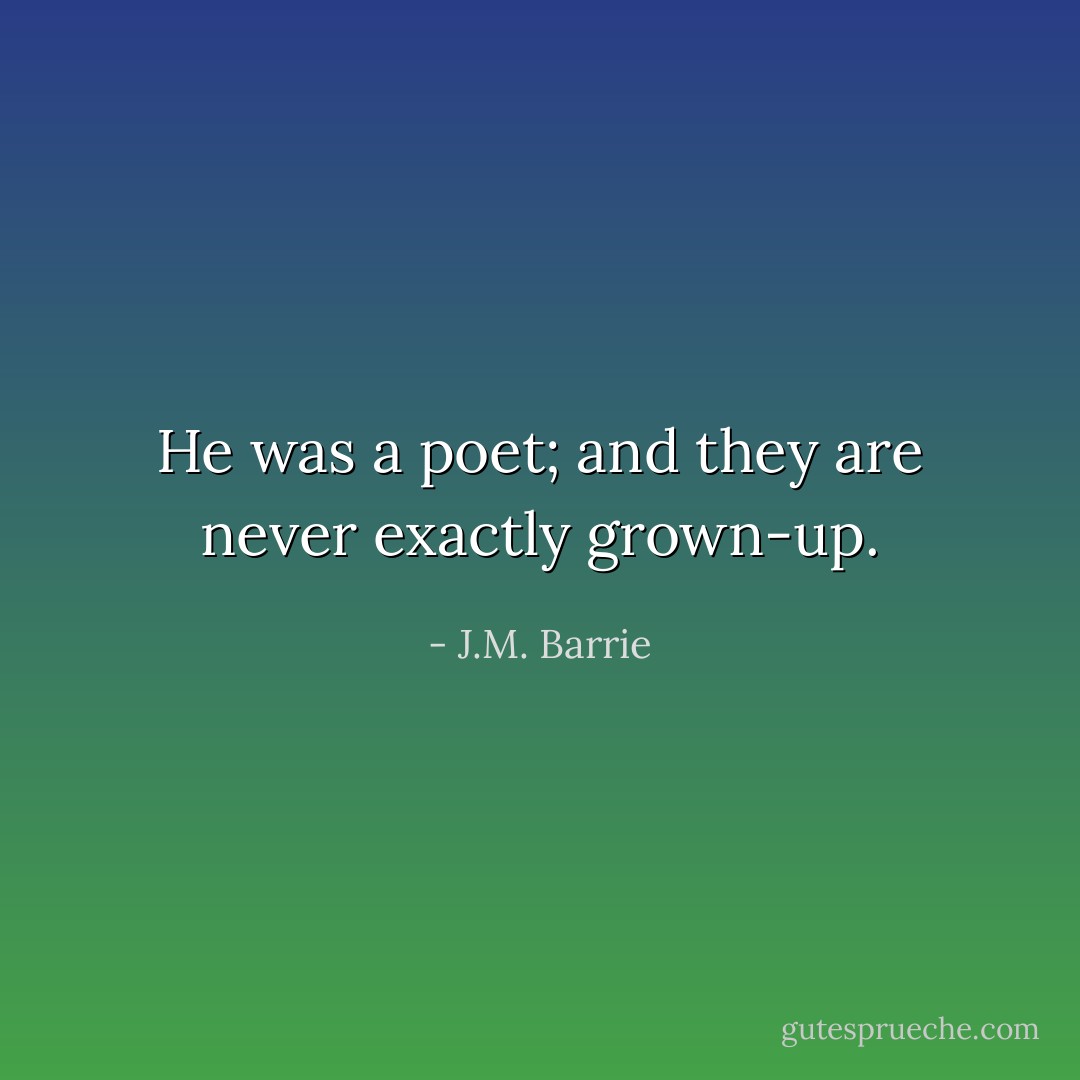 He was a poet; and they are never exactly grown-up. - J.M. Barrie