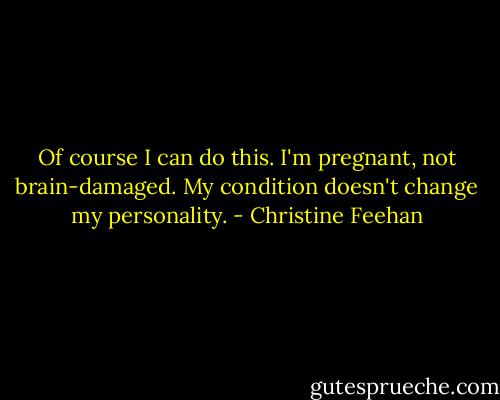 Of course I can do this. I'm pregnant, not brain-damaged. My condition doesn't change my personality. - Christine Feehan