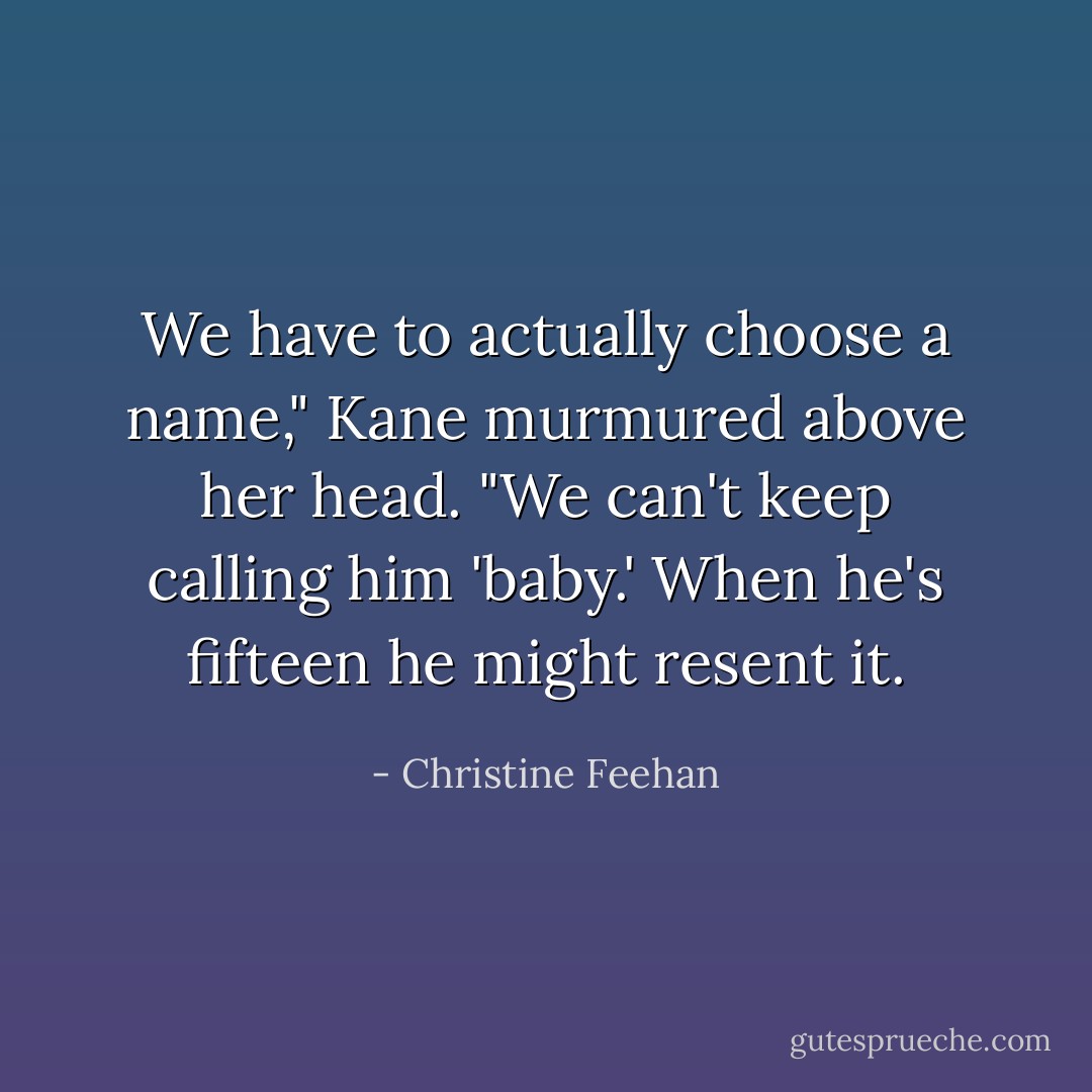 We have to actually choose a name," Kane murmured above her head. "We can't keep calling him 'baby.' When he's fifteen he might resent it. - Christine Feehan