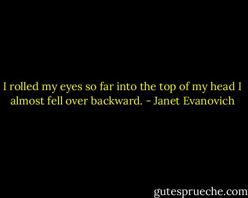 I rolled my eyes so far into the top of my head I almost fell over backward. - Janet Evanovich